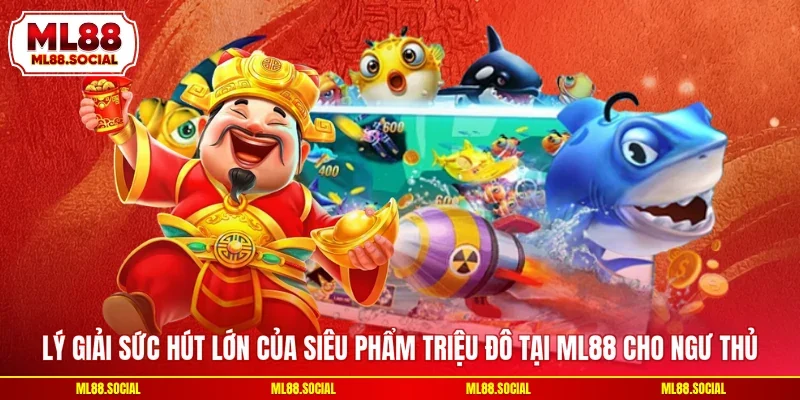 Lý giải sức hút lớn của siêu phẩm triệu đô tại ML88 cho ngư thủ
